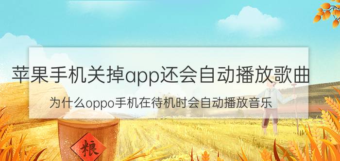 苹果手机关掉app还会自动播放歌曲 为什么oppo手机在待机时会自动播放音乐？